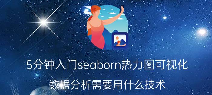 5分钟入门seaborn热力图可视化 数据分析需要用什么技术？java还python好一点？